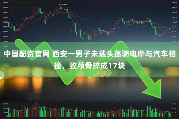 中国配资官网 西安一男子未戴头盔骑电摩与汽车相撞，致颅骨碎成17块
