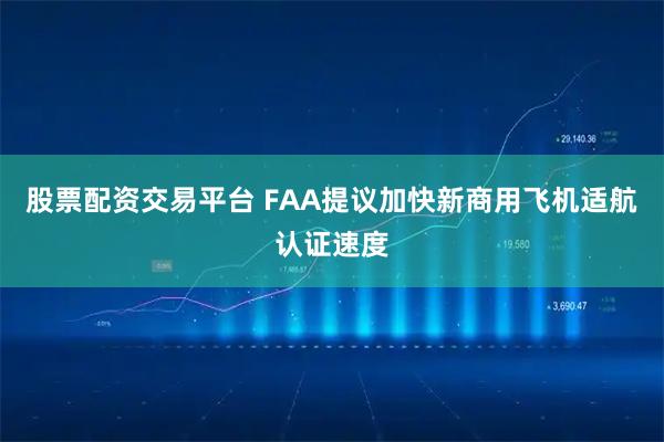 股票配资交易平台 FAA提议加快新商用飞机适航认证速度