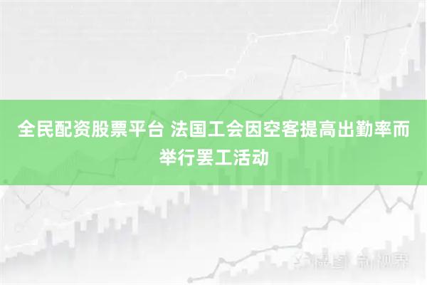 全民配资股票平台 法国工会因空客提高出勤率而举行罢工活动