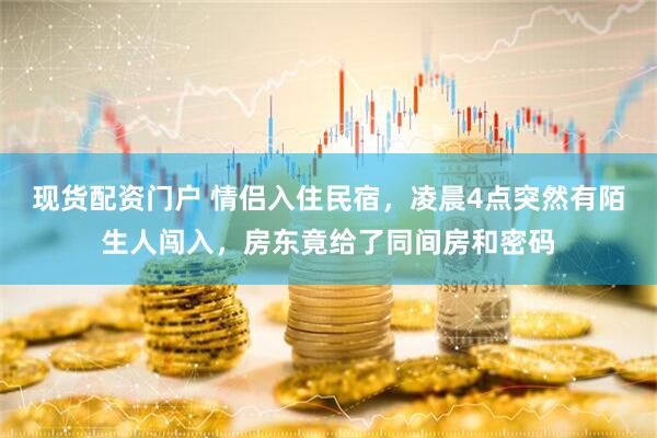 现货配资门户 情侣入住民宿，凌晨4点突然有陌生人闯入，房东竟给了同间房和密码