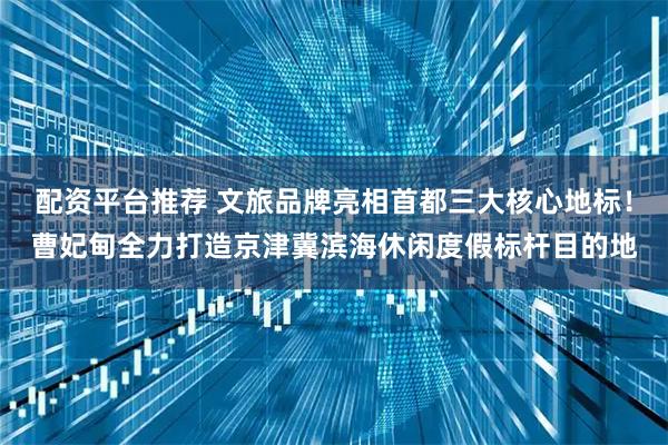 配资平台推荐 文旅品牌亮相首都三大核心地标！曹妃甸全力打造京津冀滨海休闲度假标杆目的地