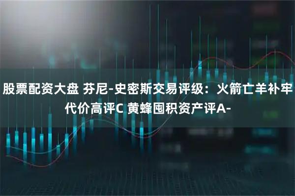 股票配资大盘 芬尼-史密斯交易评级：火箭亡羊补牢代价高评C 黄蜂囤积资产评A-
