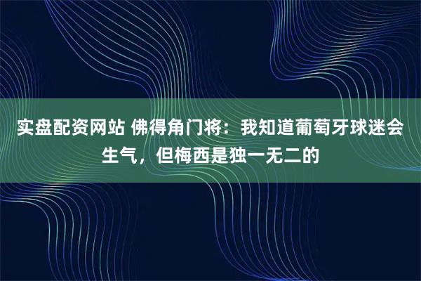 实盘配资网站 佛得角门将：我知道葡萄牙球迷会生气，但梅西是独一无二的
