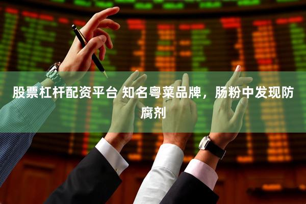 股票杠杆配资平台 知名粤菜品牌，肠粉中发现防腐剂