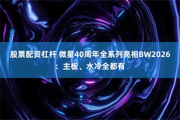 股票配资杠杆 微星40周年全系列亮相BW2026：主板、水冷全都有