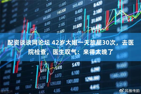 配资谈谈网论坛 42岁大姐一天放屁30次，去医院检查，医生叹气：来得太晚了