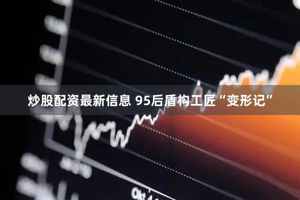 炒股配资最新信息 95后盾构工匠“变形记”