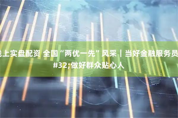 线上实盘配资 全国“两优一先”风采｜当好金融服务员 做好群众贴心人