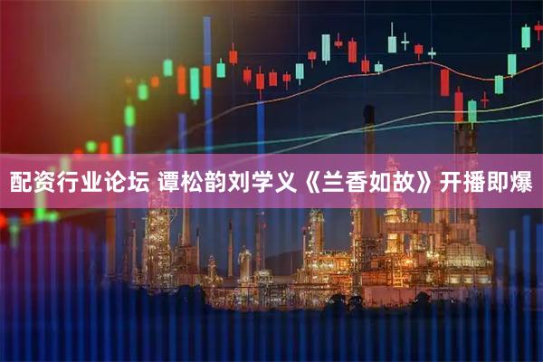 配资行业论坛 谭松韵刘学义《兰香如故》开播即爆
